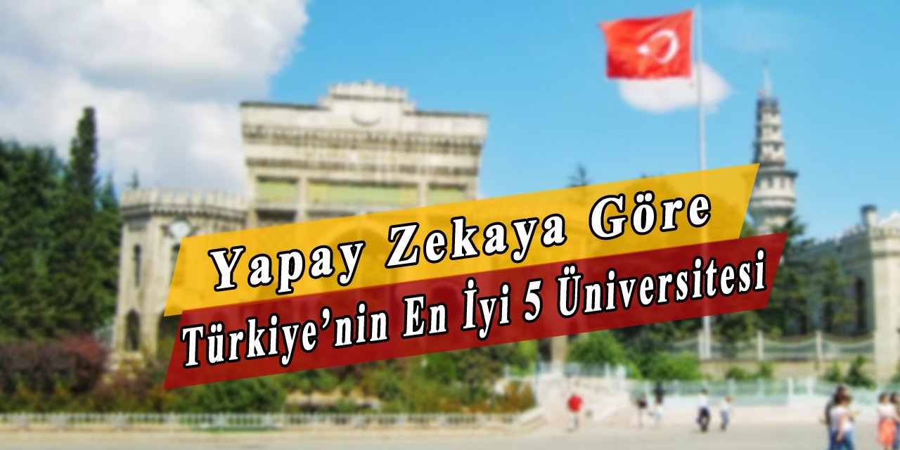 Türkiye'nin En İyi 5 Üniversitesini Yapay Zekaya Sorduk